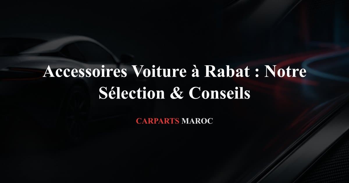 Accessoires Voiture à Rabat : Notre Sélection & Conseils