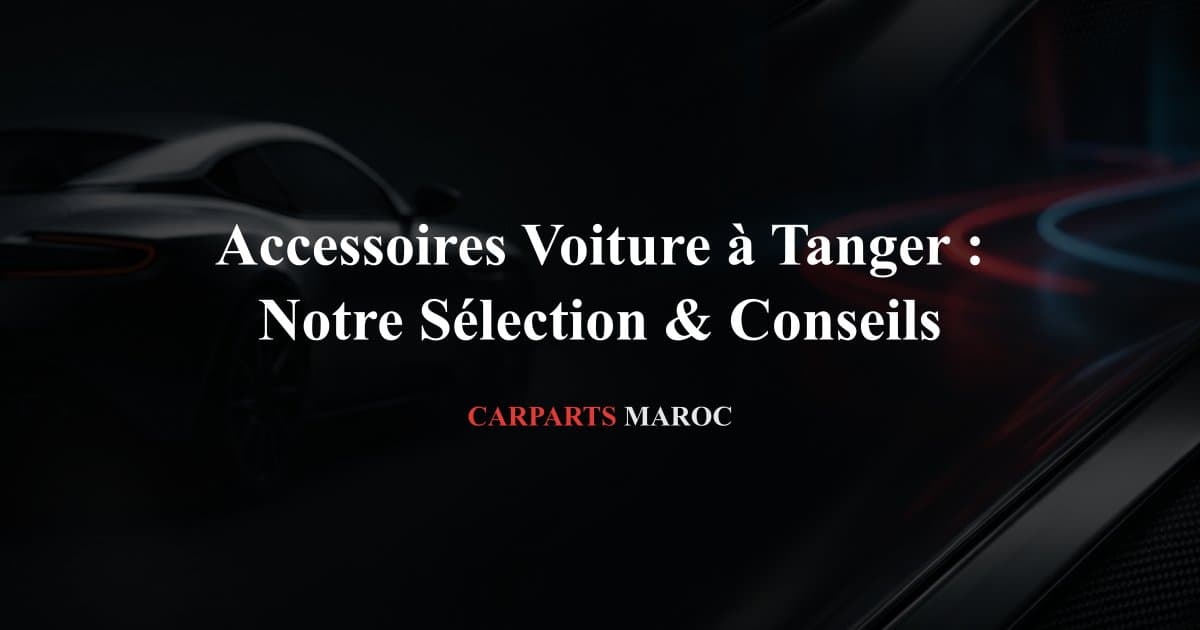 Accessoires Voiture à Tanger : Notre Sélection & Conseils