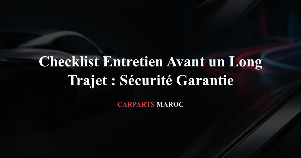 Checklist Entretien Avant un Long Trajet : Sécurité Garantie