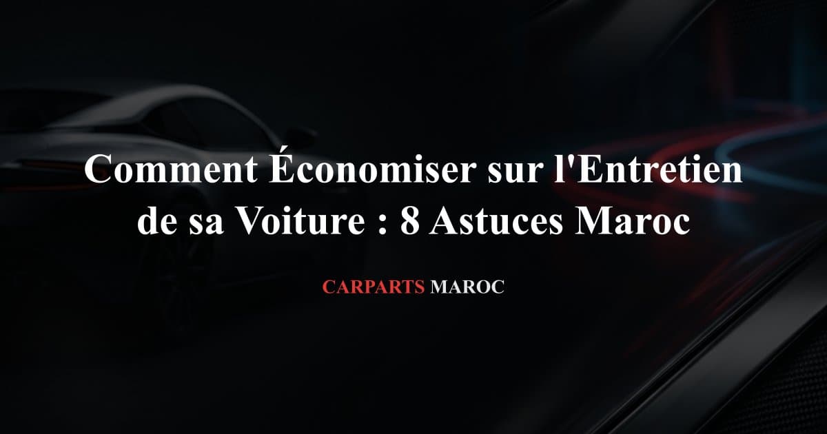 Comment Économiser sur l'Entretien de sa Voiture : 8 Astuces Maroc