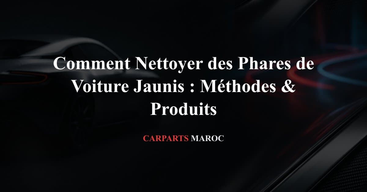 Comment Nettoyer des Phares de Voiture Jaunis : Méthodes & Produits