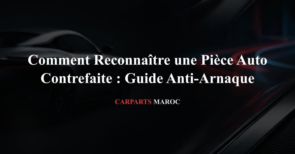 Comment Reconnaître une Pièce Auto Contrefaite : Guide Anti-Arnaque
