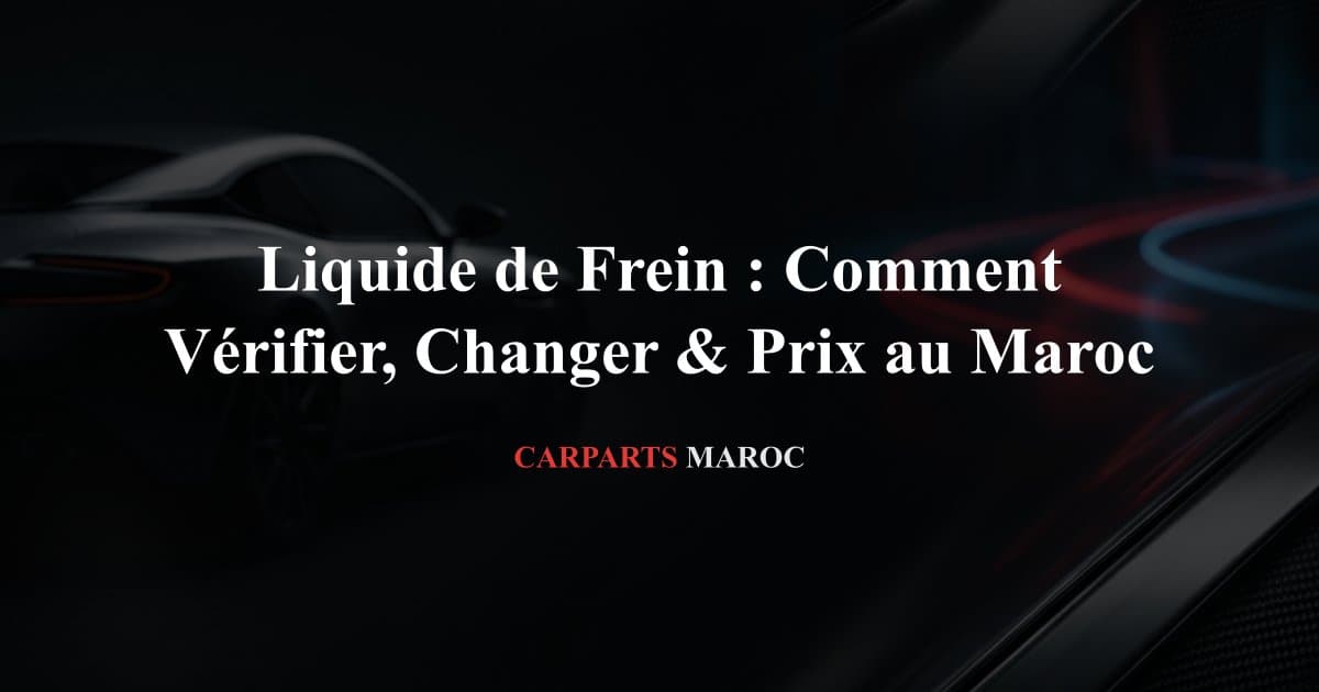 Liquide de Frein : Comment Vérifier, Changer & Prix au Maroc