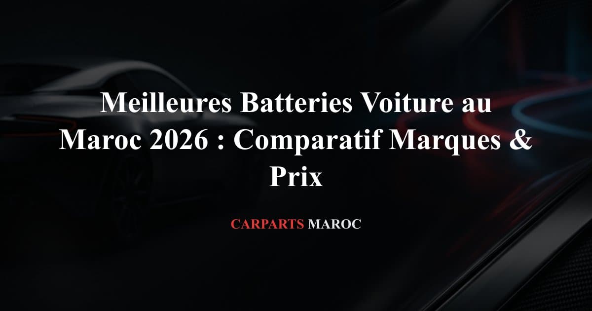 Meilleures Batteries Voiture au Maroc 2026 : Comparatif Marques & Prix