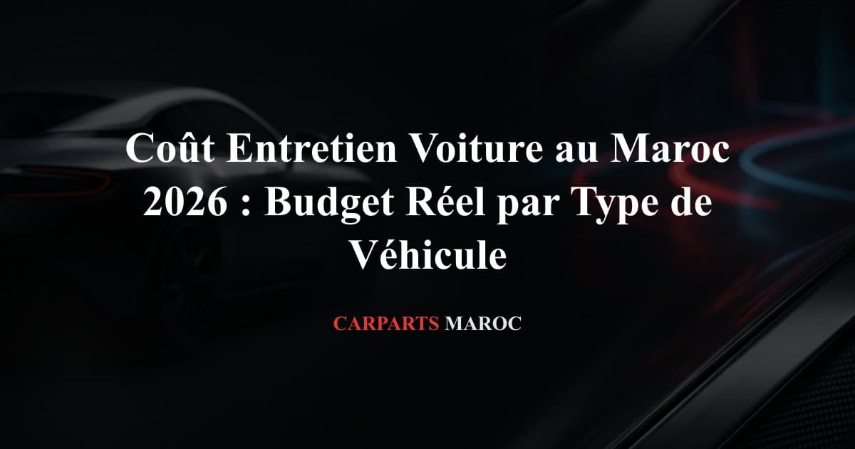 Coût Entretien Voiture au Maroc 2026 : Budget Réel par Type de Véhicule