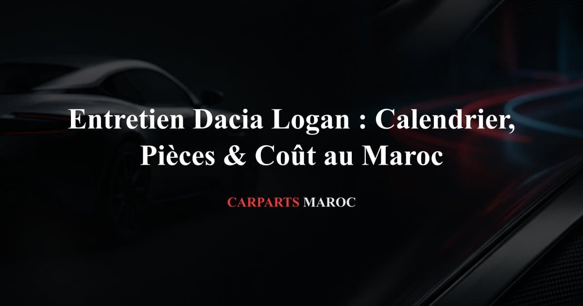 Entretien Dacia Logan : Calendrier, Pièces & Coût au Maroc