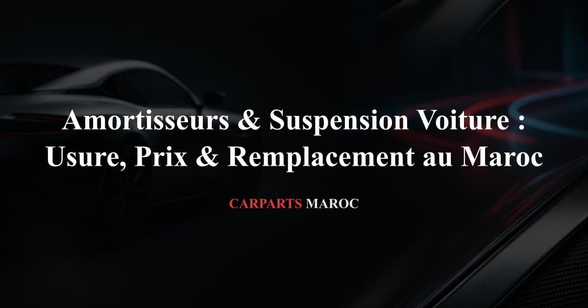 Amortisseurs & Suspension Voiture : Usure, Prix & Remplacement au Maroc