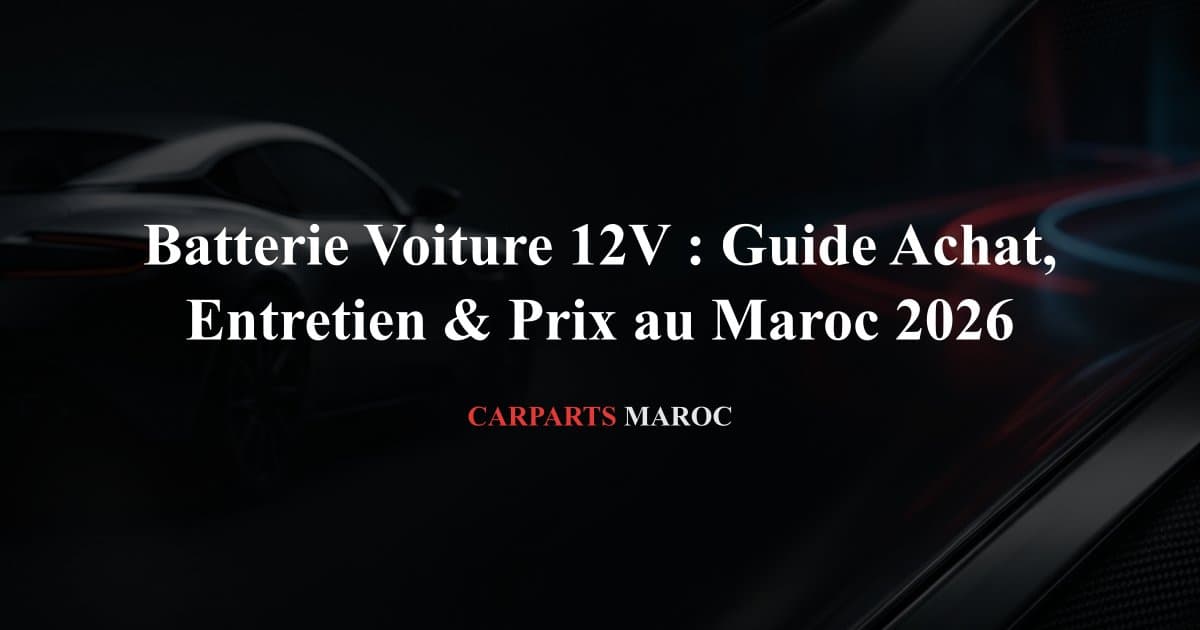Batterie Voiture 12V : Guide Achat, Entretien & Prix au Maroc 2026