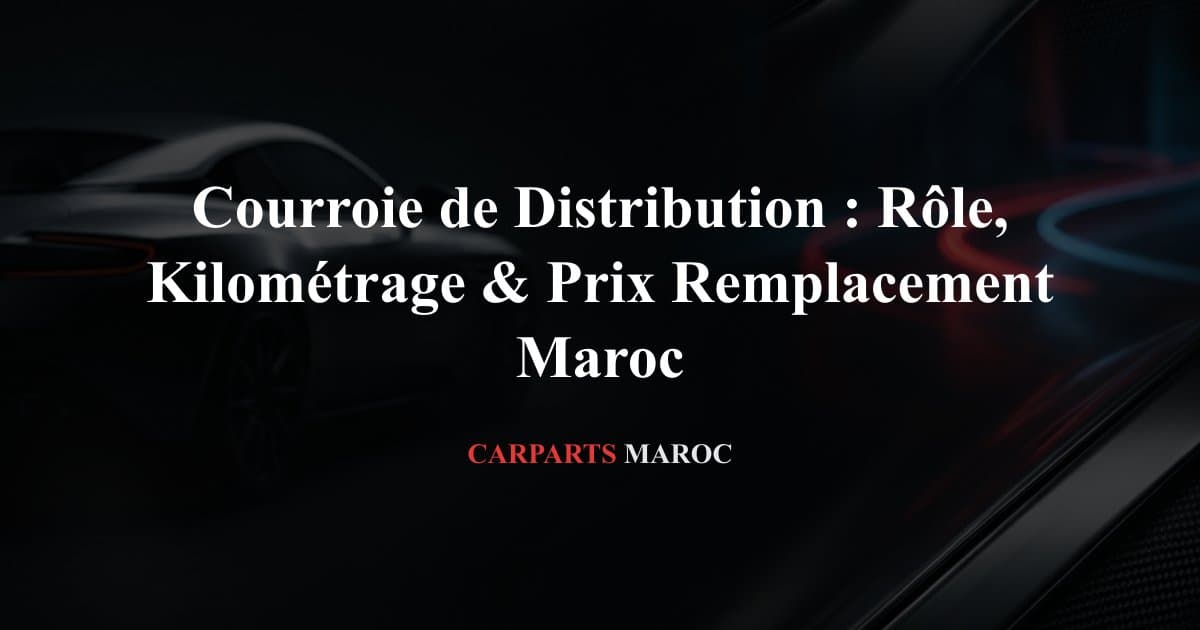 Courroie de Distribution : Rôle, Kilométrage & Prix Remplacement Maroc