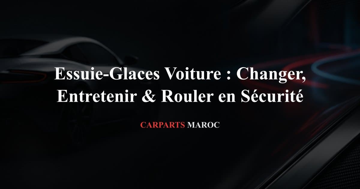 Essuie-Glaces Voiture : Changer, Entretenir & Rouler en Sécurité