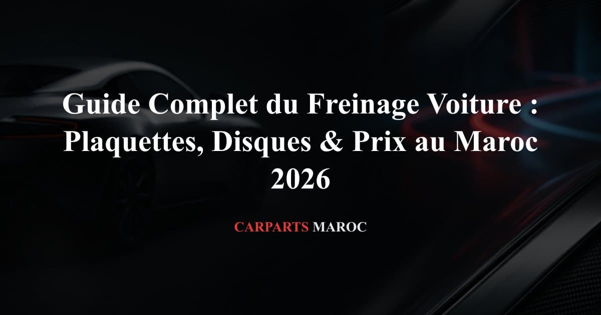 Guide Complet du Freinage Voiture : Plaquettes, Disques & Prix au Maroc 2026
