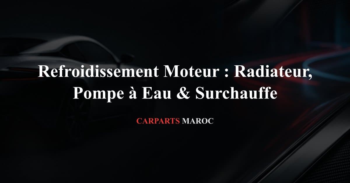 Refroidissement Moteur : Radiateur, Pompe à Eau & Surchauffe