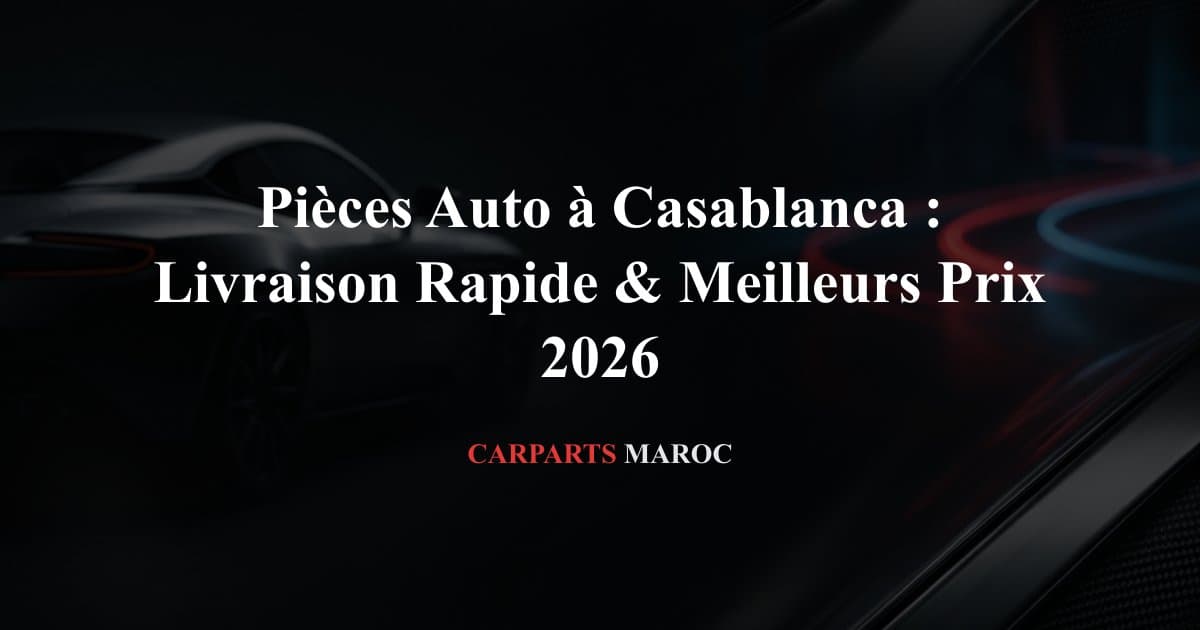 Pièces Auto à Casablanca : Livraison Rapide & Meilleurs Prix 2026