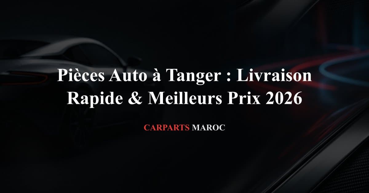 Pièces Auto à Tanger : Livraison Rapide & Meilleurs Prix 2026