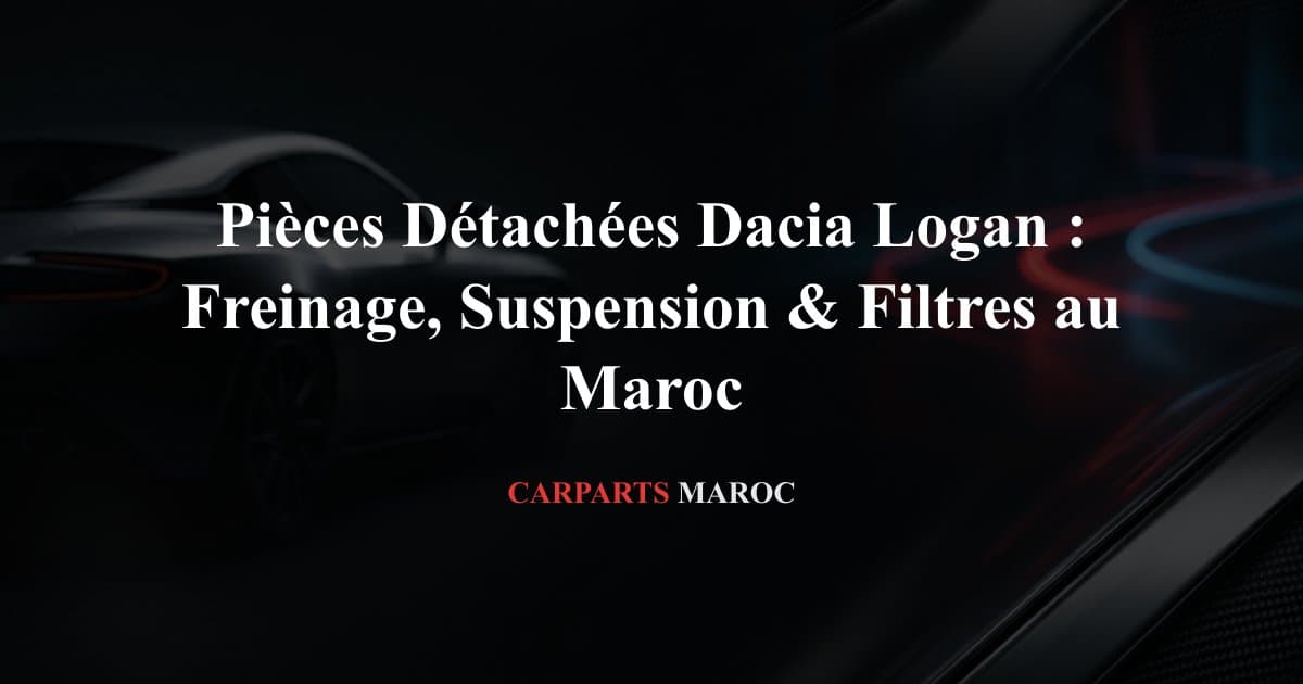 Pièces Détachées Dacia Logan : Freinage, Suspension & Filtres au Maroc