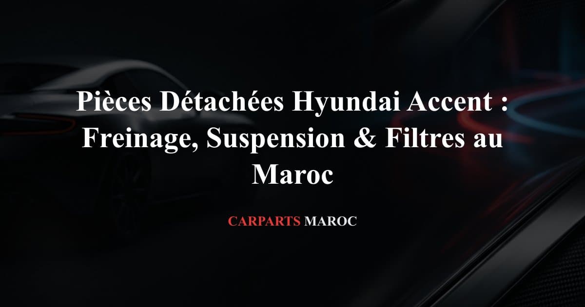 Pièces Détachées Hyundai Accent : Freinage, Suspension & Filtres au Maroc