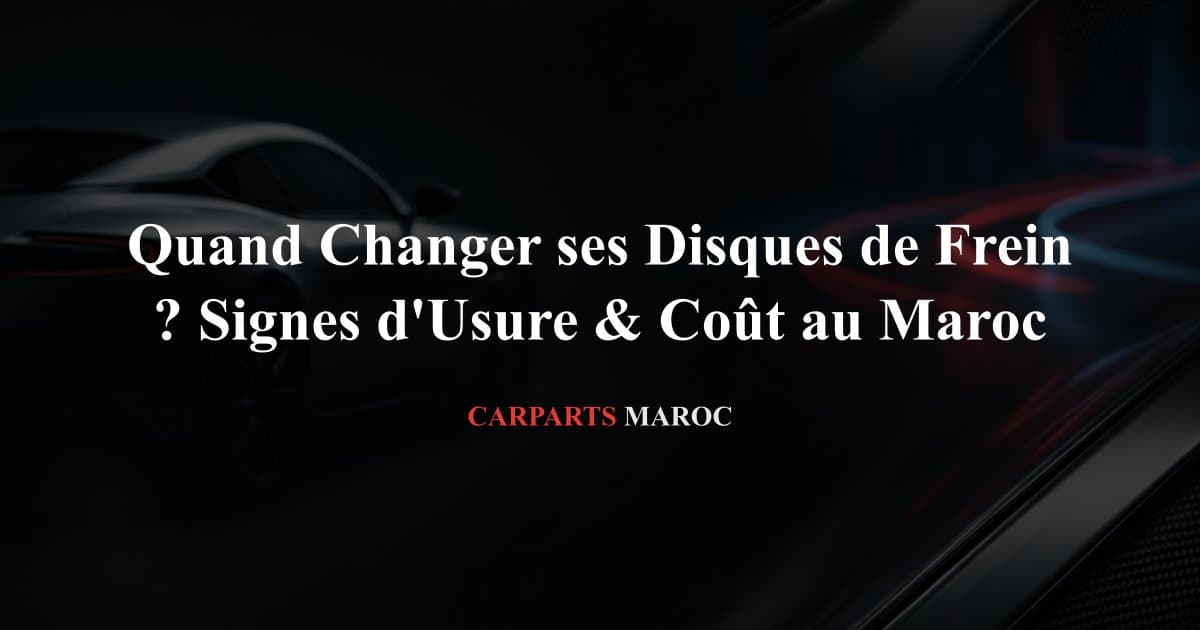 Quand Changer ses Disques de Frein ? Signes d'Usure & Coût au Maroc