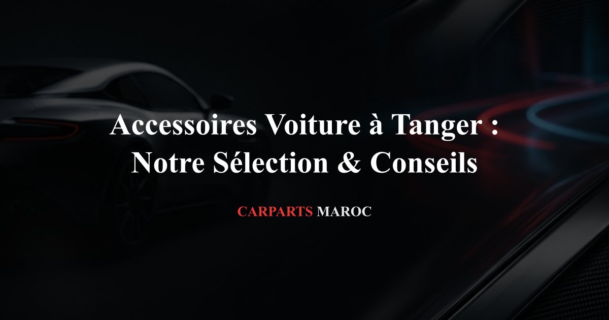 Accessoires Voiture à Tanger : Notre Sélection & Conseils