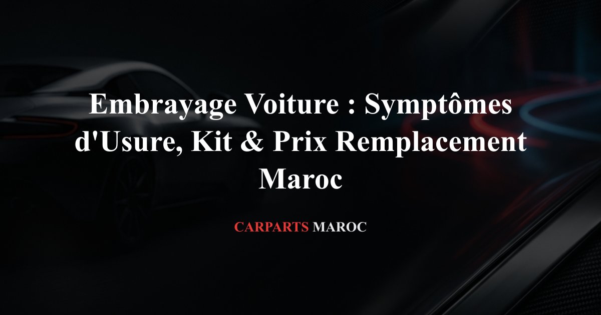 Embrayage Voiture : Symptômes d'Usure, Kit & Prix Remplacement Maroc