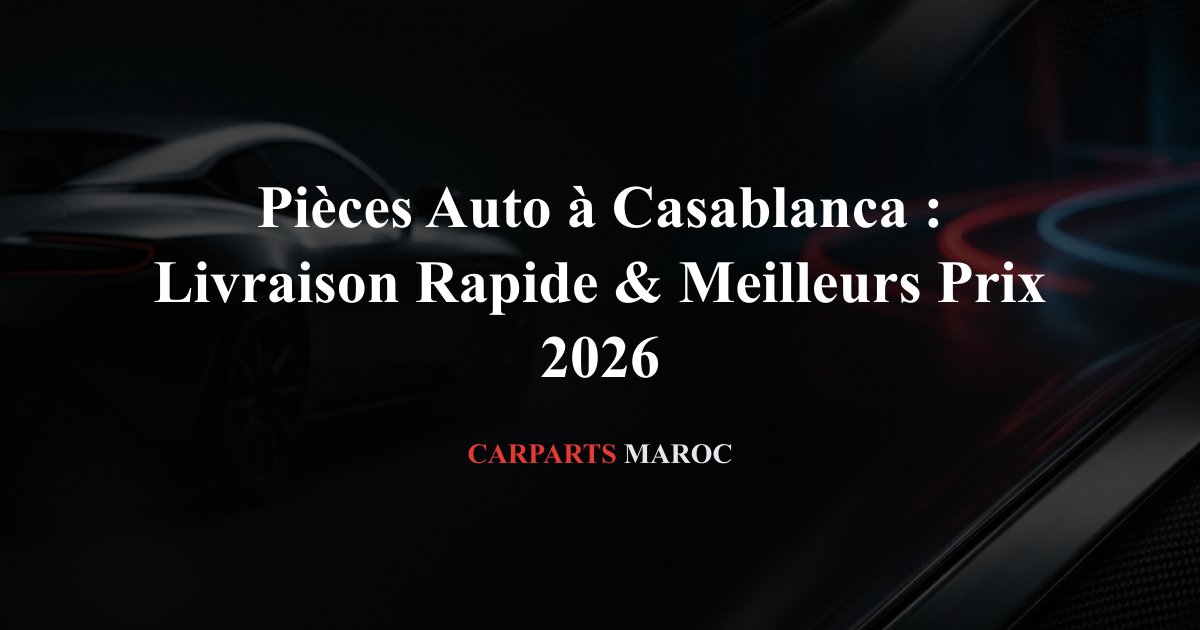 Pièces Auto à Casablanca : Livraison Rapide & Meilleurs Prix 2026
