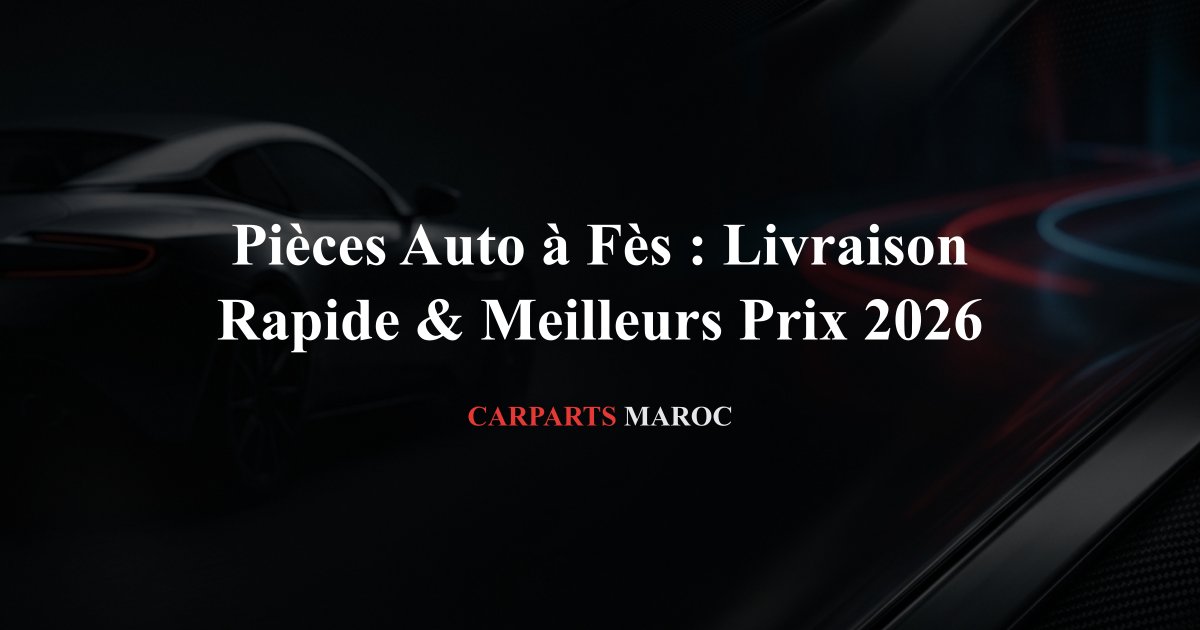 Pièces Auto à Fès : Livraison Rapide & Meilleurs Prix 2026
