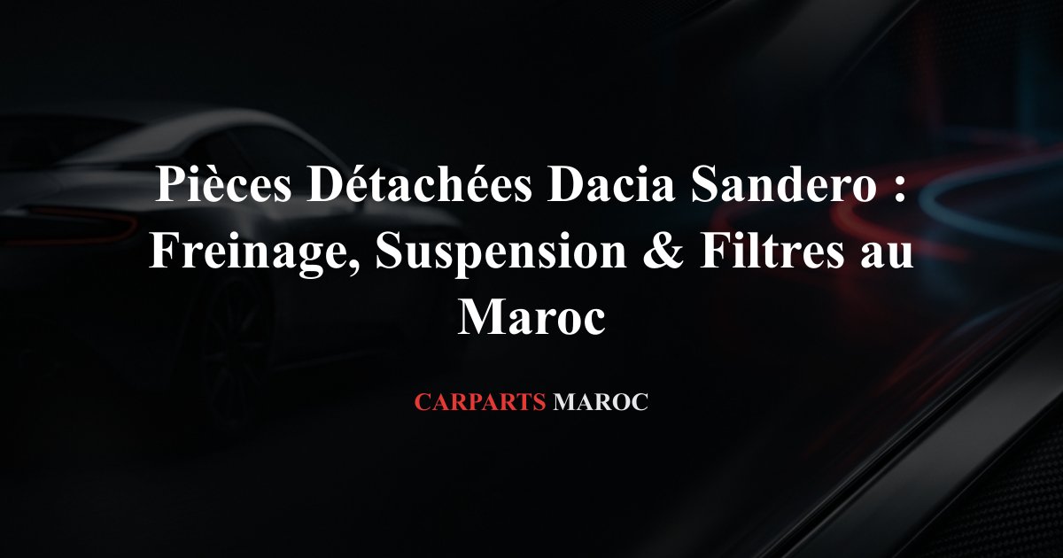 Pièces Détachées Dacia Sandero : Freinage, Suspension & Filtres au Maroc