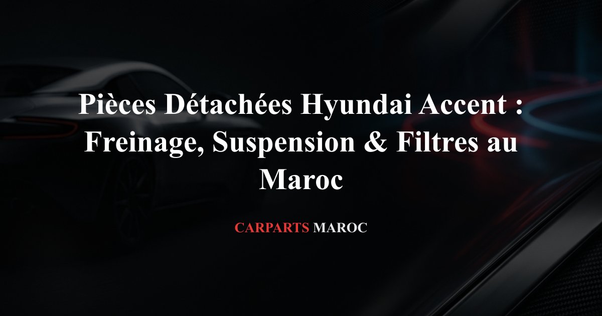Pièces Détachées Hyundai Accent : Freinage, Suspension & Filtres au Maroc